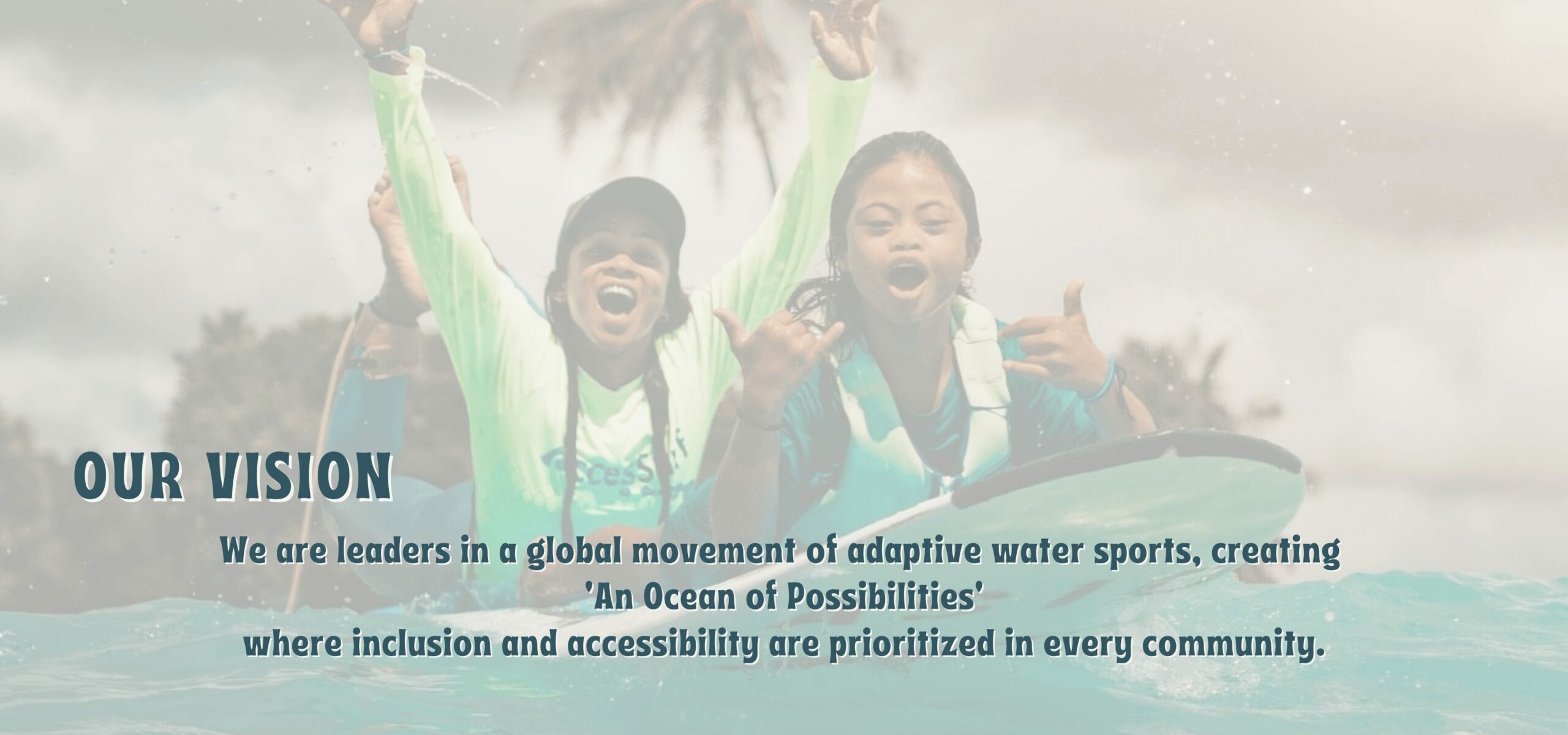 Our Vision: We are leaders in a global movement of adaptive water sport, creating 'An Ocean of Possibilities' where inclusion and accessibility are prioritized in ever community.