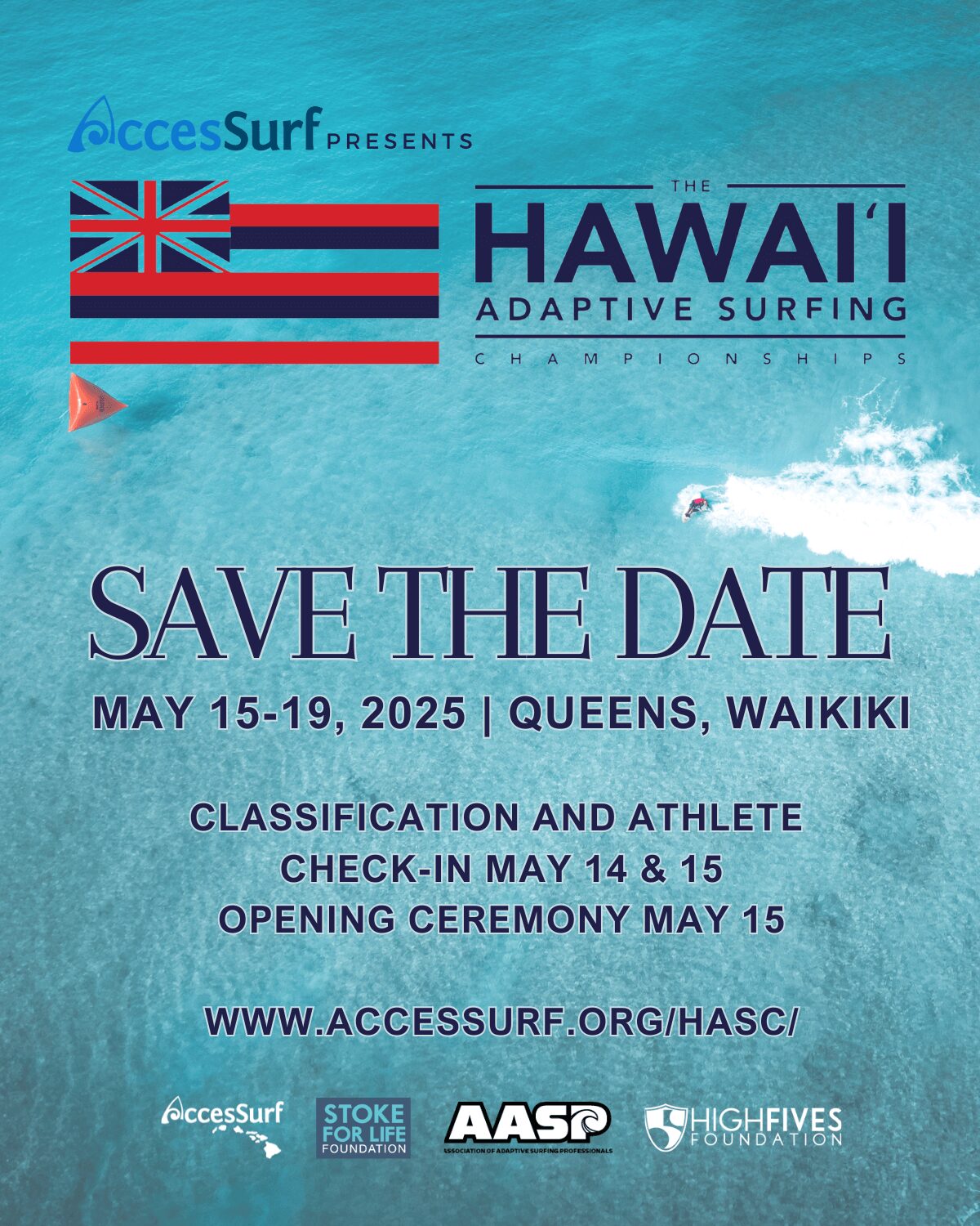 AccesSurf PRESENTS HAWAII ADAPTIVE SURFING CHAMPIONSHIPS SAVE THE DATE MAY 15-19, 2025 | QUEENS, WAIKIKI CLASSIFICATION AND ATHLETE CHECK-IN MAY 14 & 15 OPENING CEREMONY MAY 15 WWW.ACCESSURF.ORG/HASC/